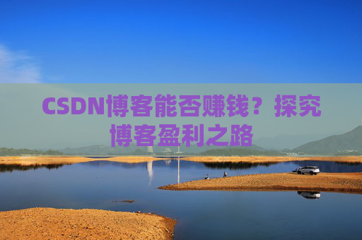 CSDN博客能否赚钱?探究博客盈利之路