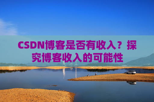 CSDN博客是否有收入？探究博客收入的可能性