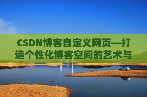 CSDN博客自定义网页—打造个性化博客空间的艺术与技巧